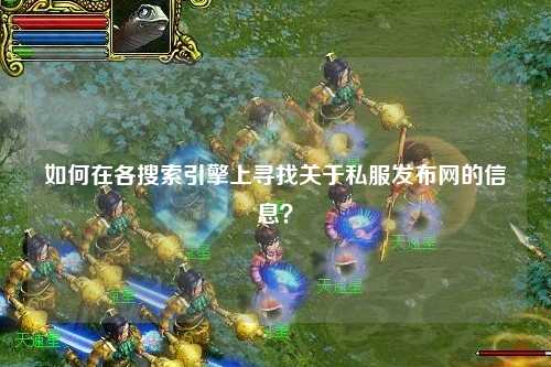 如何在各搜索引擎上尋找關(guān)于私服發(fā)布網(wǎng)的信息？