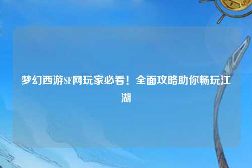 夢(mèng)幻西游SF網(wǎng)玩家必看！全面攻略助你暢玩江湖