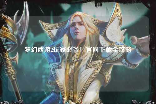 夢(mèng)幻西游2玩家必備！官網(wǎng)下載全攻略