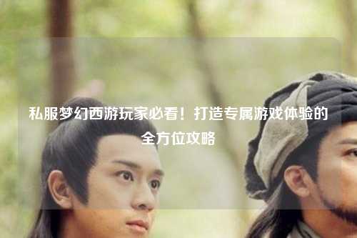 私服夢幻西游玩家必看！打造專屬游戲體驗(yàn)的全方位攻略