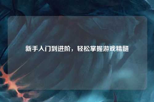 新手入門到進(jìn)階，輕松掌握游戲精髓