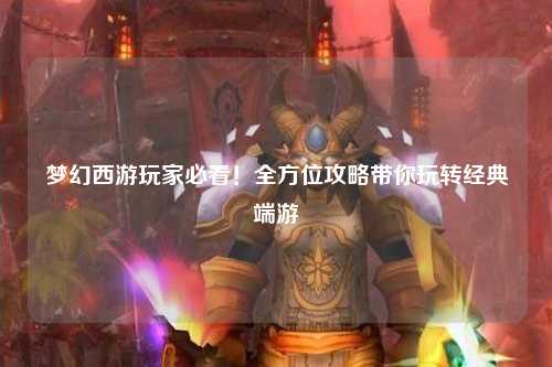 夢幻西游玩家必看！全方位攻略帶你玩轉(zhuǎn)經(jīng)典端游