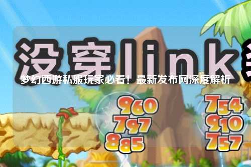 夢幻西游私服玩家必看！最新發(fā)布網(wǎng)深度解析