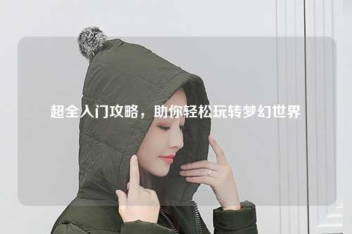 超全入門(mén)攻略，助你輕松玩轉(zhuǎn)夢(mèng)幻世界