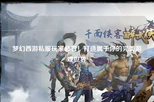 夢幻西游私服玩家必看！打造屬于你的完美游戲世界