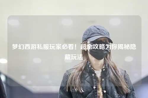 夢幻西游私服玩家必看！超全攻略為你揭秘隱藏玩法