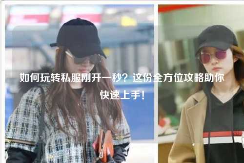 如何玩轉(zhuǎn)私服剛開一秒？這份全方位攻略助你快速上手！