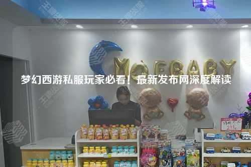 夢(mèng)幻西游私服玩家必看！最新發(fā)布網(wǎng)深度解讀