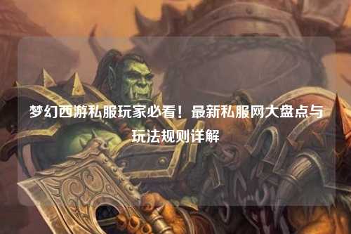 夢幻西游私服玩家必看！最新私服網(wǎng)大盤點與玩法規(guī)則詳解