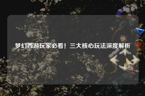 夢(mèng)幻西游玩家必看！三大核心玩法深度解析