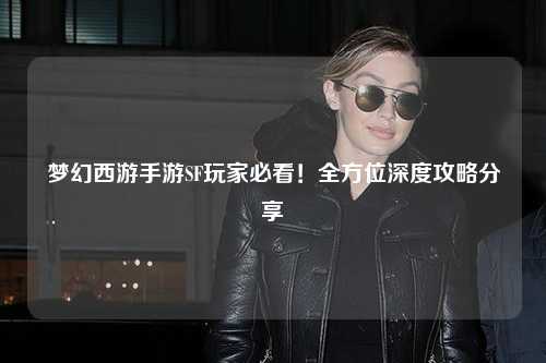 夢幻西游手游SF玩家必看！全方位深度攻略分享