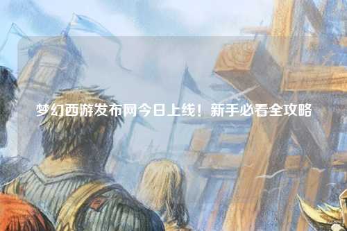 夢幻西游發(fā)布網(wǎng)今日上線！新手必看全攻略
