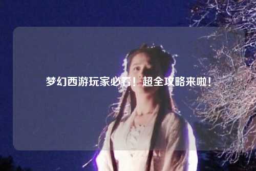 夢(mèng)幻西游玩家必看！超全攻略來(lái)啦！
