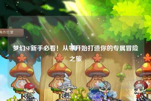夢(mèng)幻SF新手必看！從零開始打造你的專屬冒險(xiǎn)之旅