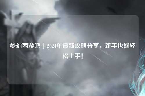 夢幻西游吧 | 2024年最新攻略分享，新手也能輕松上手！