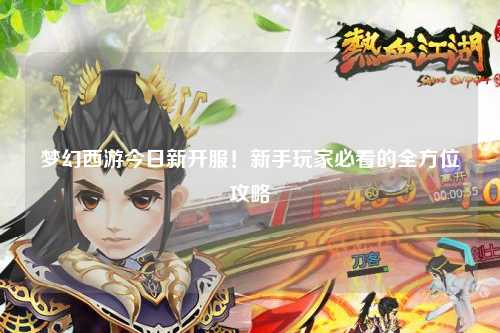 夢幻西游今日新開服！新手玩家必看的全方位攻略