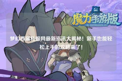 夢幻西游私服網(wǎng)最新資訊大揭秘！新手也能輕松上手的攻略來了！