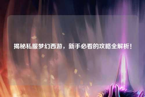 揭秘私服夢幻西游，新手必看的攻略全解析！