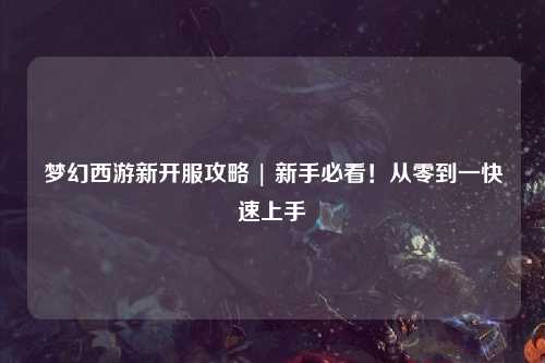 夢(mèng)幻西游新開服攻略 | 新手必看！從零到一快速上手