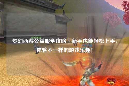 夢幻西游公益服全攻略｜新手也能輕松上手，體驗(yàn)不一樣的游戲樂趣！