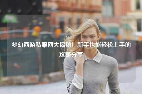 夢幻西游私服網(wǎng)大揭秘！新手也能輕松上手的攻略分享?